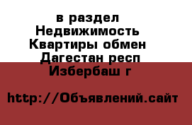  в раздел : Недвижимость » Квартиры обмен . Дагестан респ.,Избербаш г.